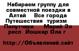 Набираем группу для совместной поездки в Алтай. - Все города Путешествия, туризм » Попутчики   . Марий Эл респ.,Йошкар-Ола г.